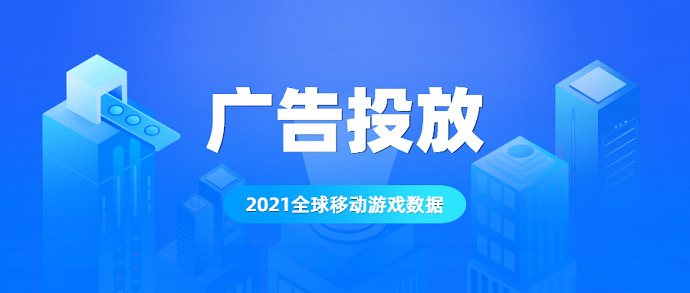 2021年的全球移动游戏广告数据出炉：这几点你需要重视 - 移动互联网出海,出海服务,海外的行业服务平台 - Enjoy出海