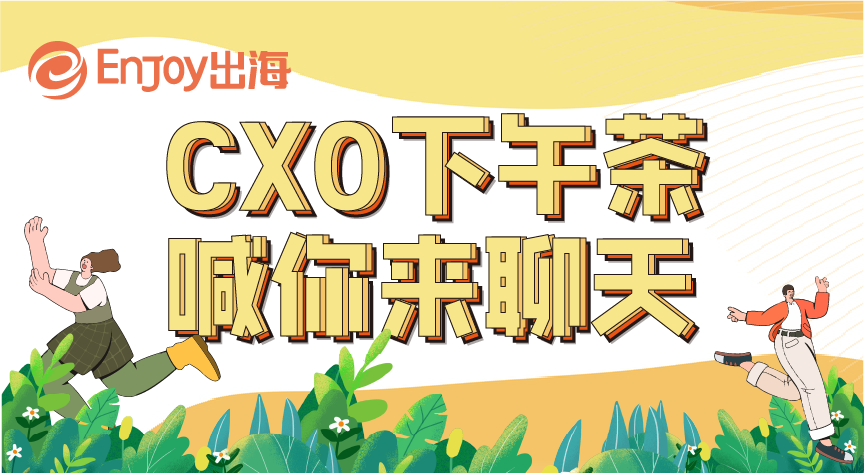 CXO 下午茶 喊你来聊天 - 移动互联网出海,出海服务,海外的行业服务平台 - Enjoy出海