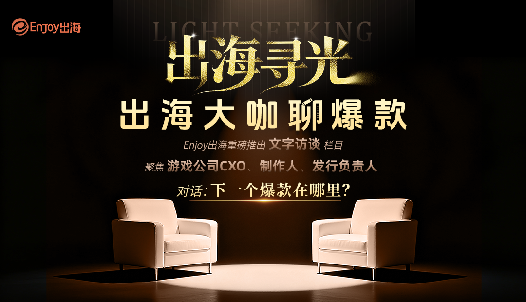 出海寻光：出海大咖聊爆款 | 文字访谈栏目 - 移动互联网出海,出海服务,海外的行业服务平台 - Enjoy出海