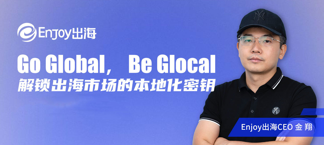 “Go Global，Be Glocal”：解锁出海市场的本地化密钥 - 移动互联网出海,出海服务,海外的行业服务平台 - Enjoy出海