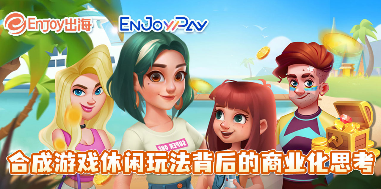 合成游戏休闲玩法背后的商业化思考 - 移动互联网出海,出海服务,海外的行业服务平台 - Enjoy出海