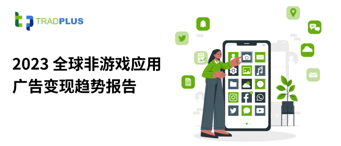 2023 非游戏应用出海的优势品类和变现趋势如何？全新《2023 全球非游戏应用广告变现趋势报告》为您提供方向性指引 - 移动互联网出海,出海服务,海外的行业服务平台 - Enjoy出海